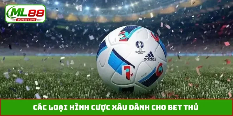 Các loại hình cược xâu dành cho bet thủ